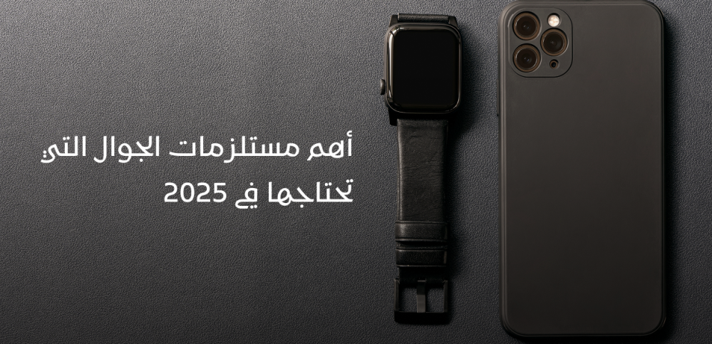 أهم مستلزمات الجوال التي تحتاجها في 2025