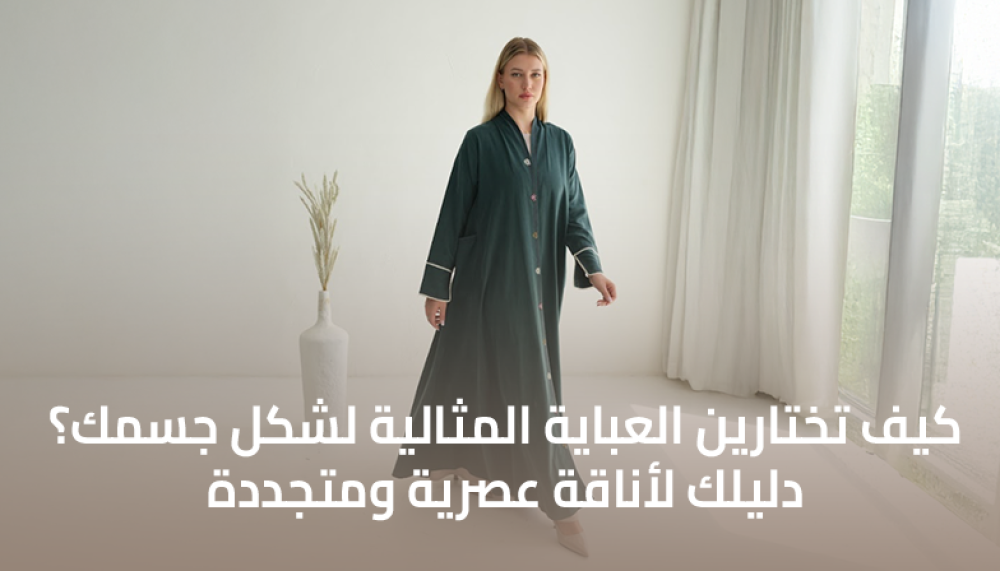 كيف تختارين العباية المثالية لشكل جسمك؟ دليلك لأناقة تبرز جمالك