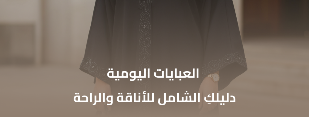العبايات اليومية |دليلكِ الشامل للأناقة والراحة