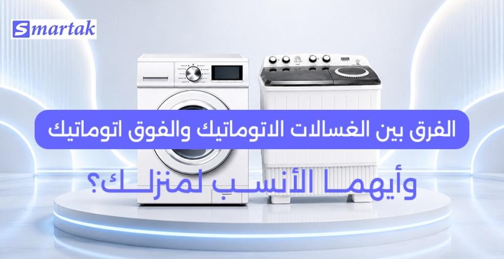 الفرق بين الغسالات الاتوماتيك والفوق اتوماتيك وأيهما الأنسب لمنزلك؟