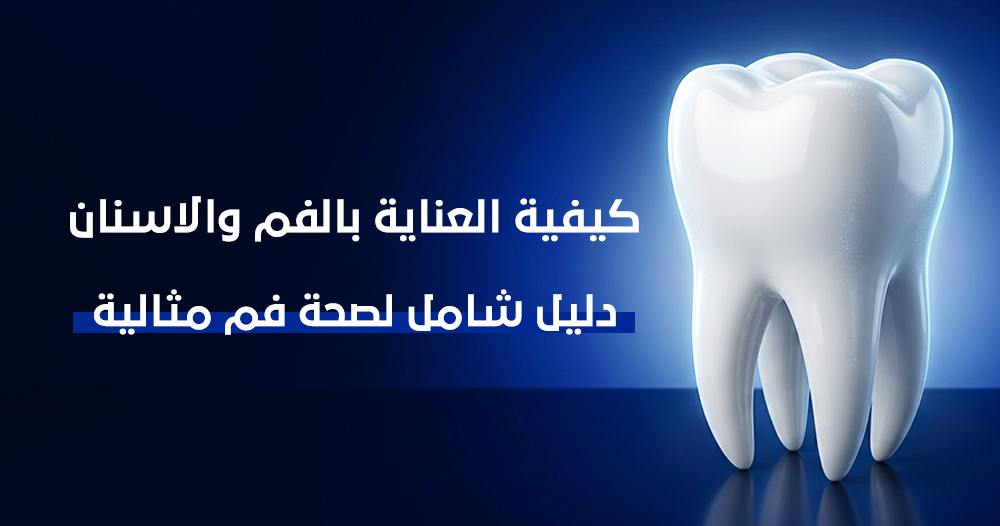كيفية العناية بالفم والاسنان — دليل شامل لصحة فم مثالية