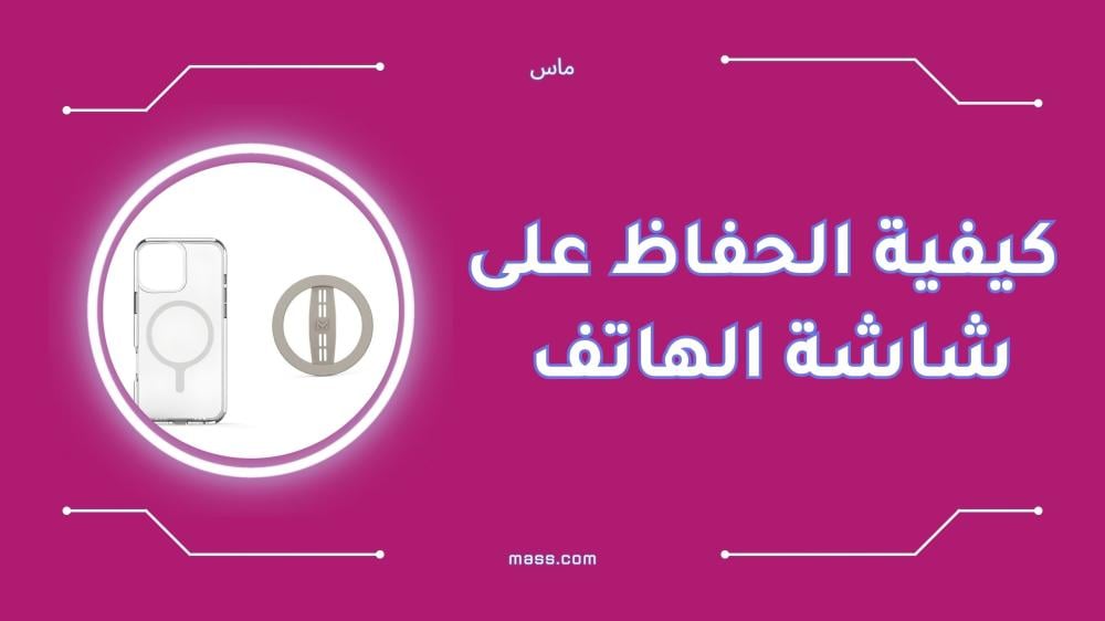 كيفية الحفاظ على شاشة الهاتف من الخدوش والكسر