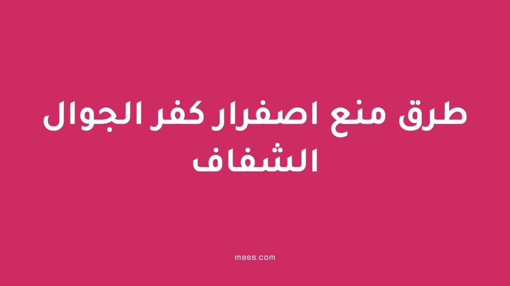 طرق منع اصفرار كفر الجوال الشفاف والحفاظ على مظهره