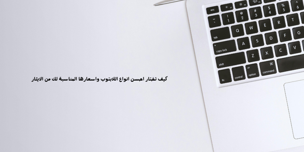 كيف تختار احسن انواع اللابتوب واسعارها المناسبة لك من الايثار الالكتروني