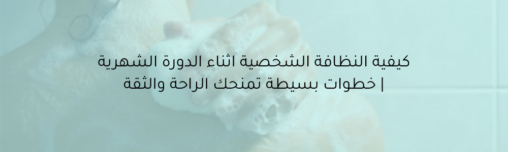 كيفية النظافة الشخصية اثناء الدورة الشهرية | خطوات بسيطة تمنحك الراحة