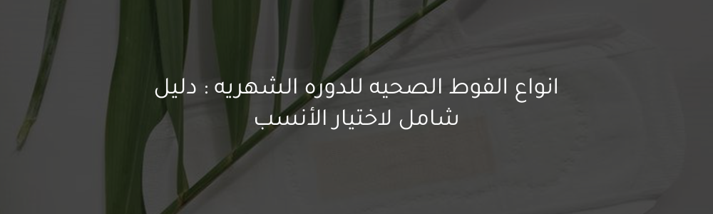 انواع الفوط الصحيه للدوره الشهريه : دليل شامل لاختيار الأنسب