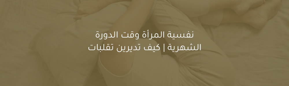 نفسية المرأة وقت الدورة الشهرية | كيف تديرين تقلبات المزاج والمشاعر؟