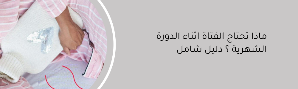 ماذا تحتاج الفتاة اثناء الدورة الشهرية ؟ دليل شامل