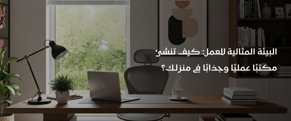 البيئة المثالية للعمل: كيف تنشئ مكتبًا عمليًا وجذابًا في منزلك 2026 ؟