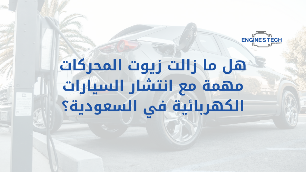 هل ما زالت زيوت المحركات مهمة مع انتشار السيارات الكهربائية في المملكة؟