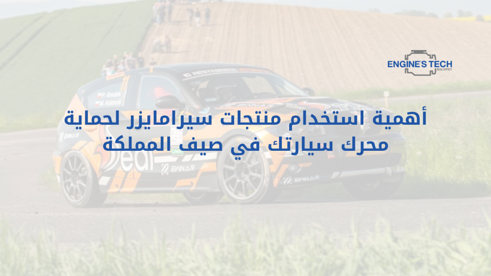 أهمية استخدام منتجات سيرامايزر لحماية محرك سيارتك في صيف المملكة