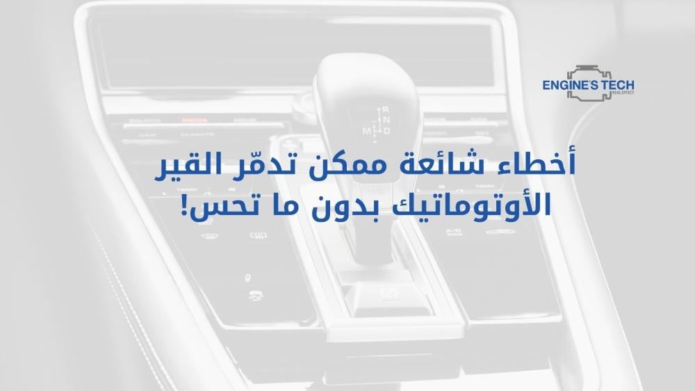 أخطاء شائعة ممكن تدمّر القير الأوتوماتيك بدون ما تحس!