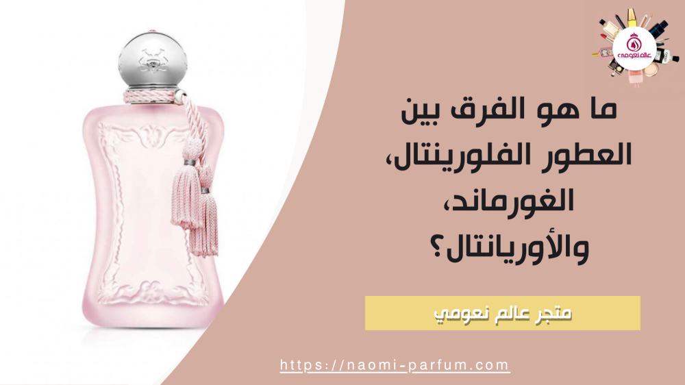 ما هو الفرق بين العطور الفلورينتال، الغورماند، والأوريانتال؟