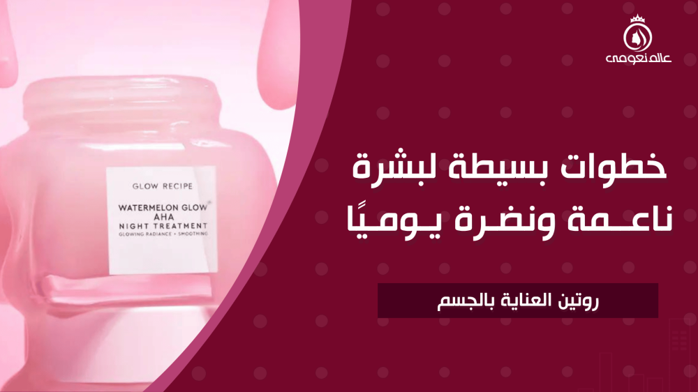 روتين العناية بالجسم: خطوات بسيطة لبشرة ناعمة ونضرة يوميًا