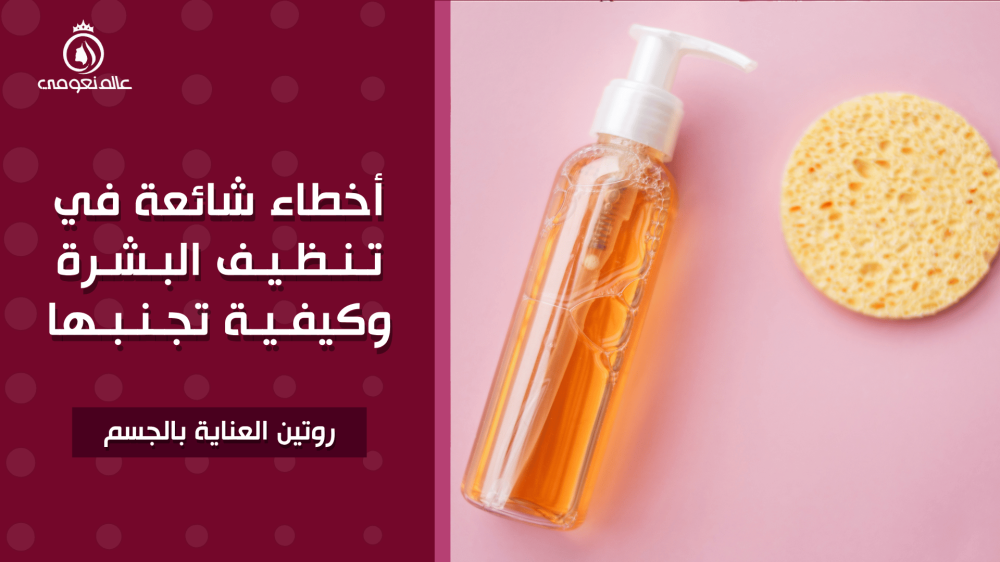 أخطاء شائعة في تنظيف البشرة وكيفية تجنبها