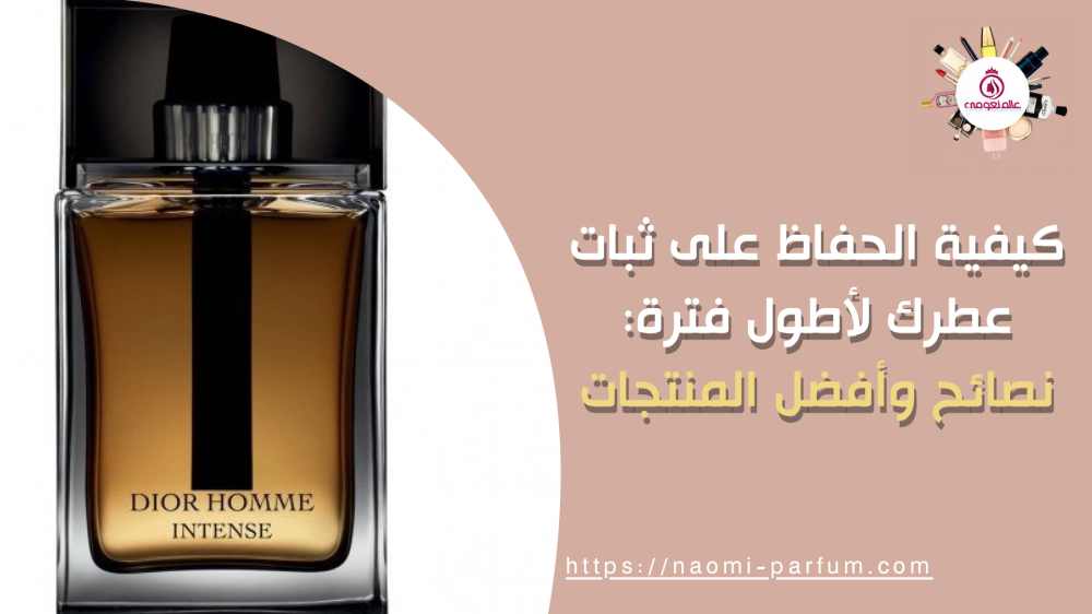كيفية الحفاظ على ثبات عطرك لأطول فترة: نصائح وأفضل المنتجات
