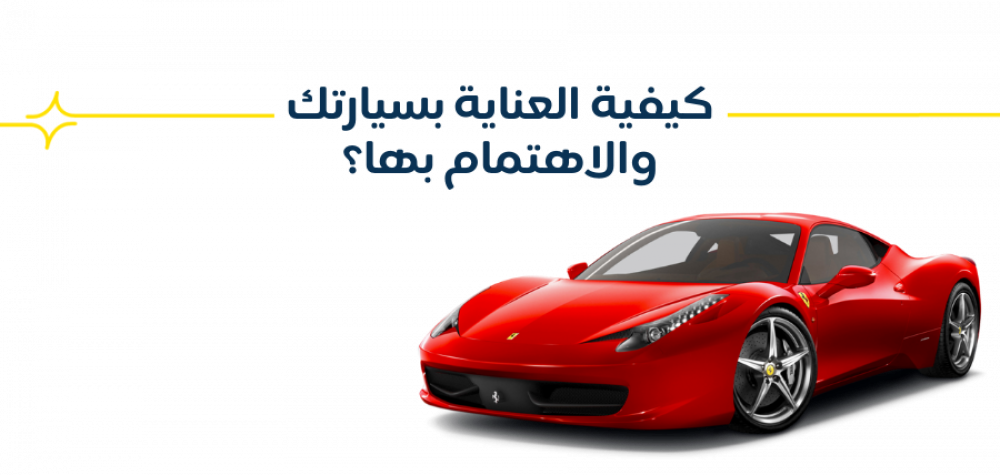 كيفية العناية بسيارتك والاهتمام بها؟