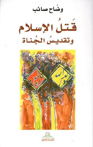 قتل الإسلام وتقديس الجناة - وضاح صائب