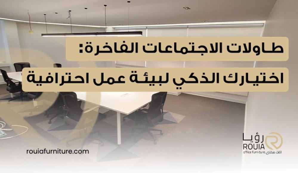 طاولات الاجتماعات الفاخرة: اختيارك الذكي لبيئة عمل احترافية