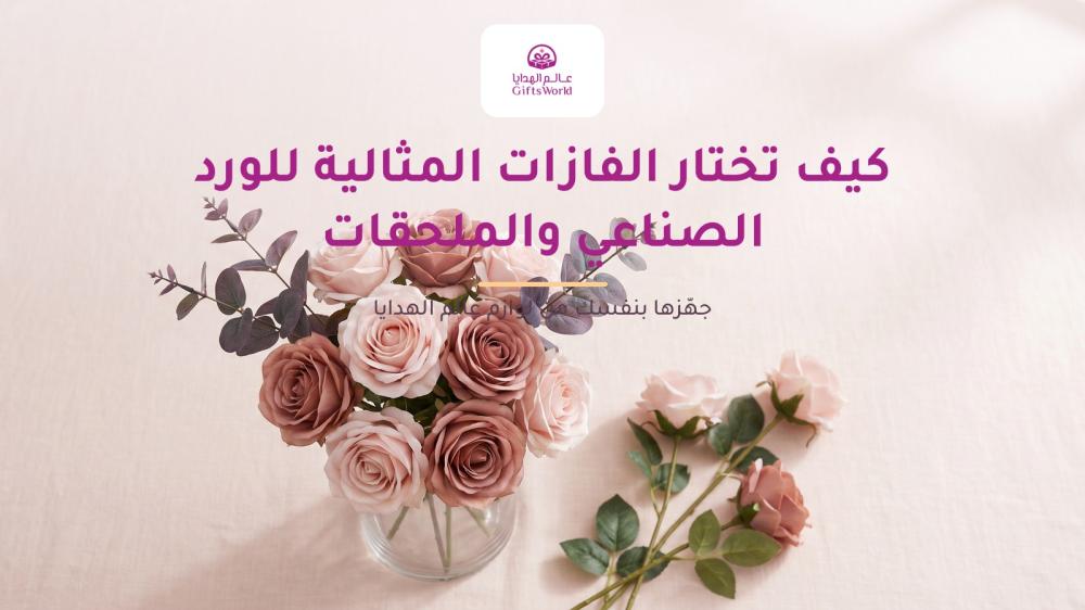 كيف تختار الفازات المثالية للورد الصناعي والملحقات