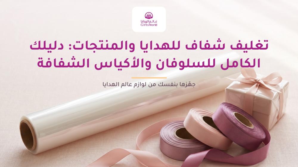تغليف شفاف للهدايا والمنتجات: دليلك الكامل للسلوفان والأكياس الشفافة وورق التغليف