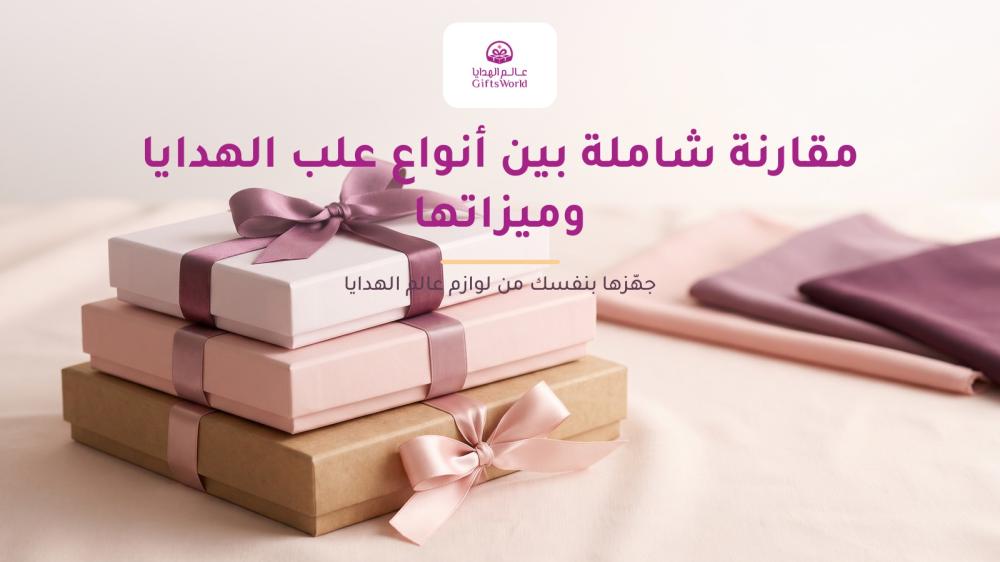 مقارنة شاملة بين أنواع علب الهدايا وميزاتها