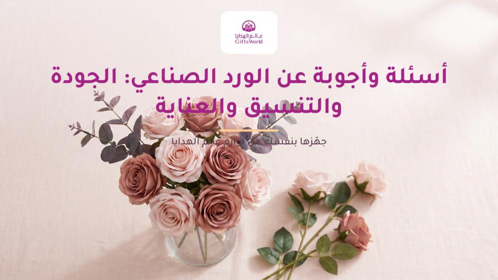 أسئلة وأجوبة عن الورد الصناعي: الجودة والتنسيق والعناية