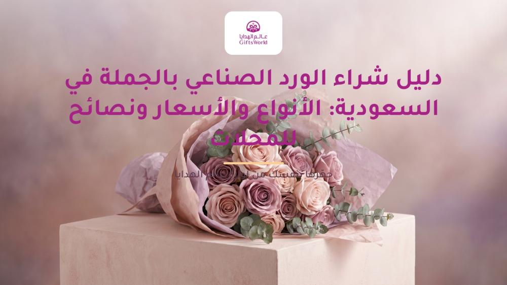 دليل شراء الورد الصناعي بالجملة في السعودية: الأنواع والأسعار ونصائح للمحلات والمنسّقين