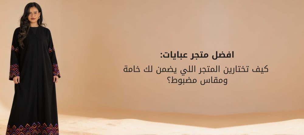 افضل متجر عبايات: كيف تختارين المتجر اللي يضمن لك خامة ومقاس مضبوط؟
