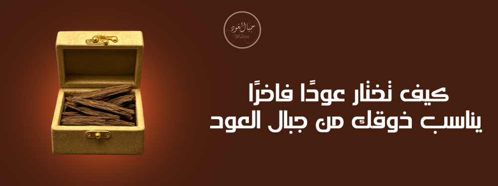 كيف تختار عودًا فاخرًا يناسب ذوقك من جبال العود