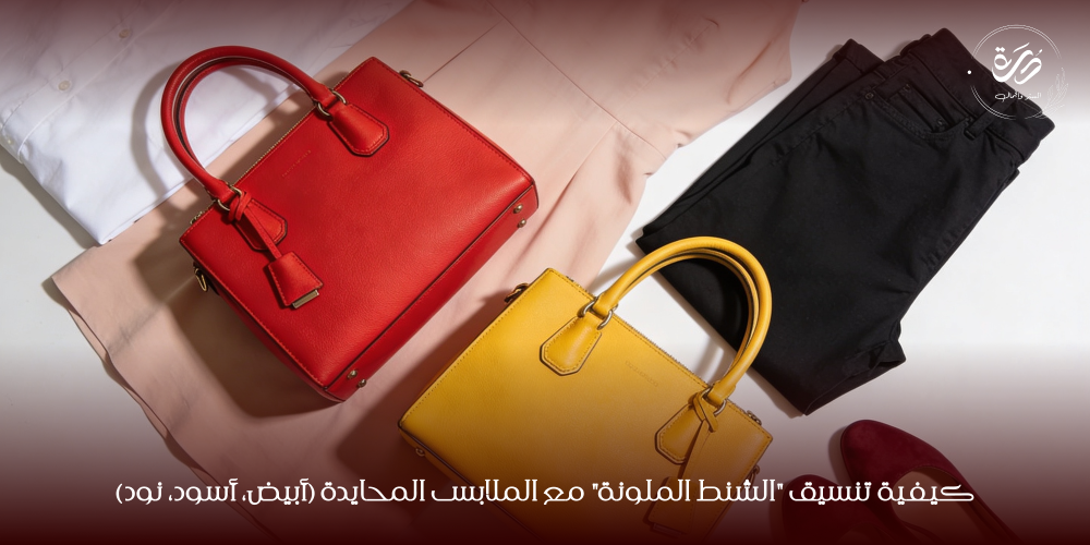 كيفية تنسيق "الشنط الملونة" مع الملابس المحايدة (أبيض، أسود، نود)