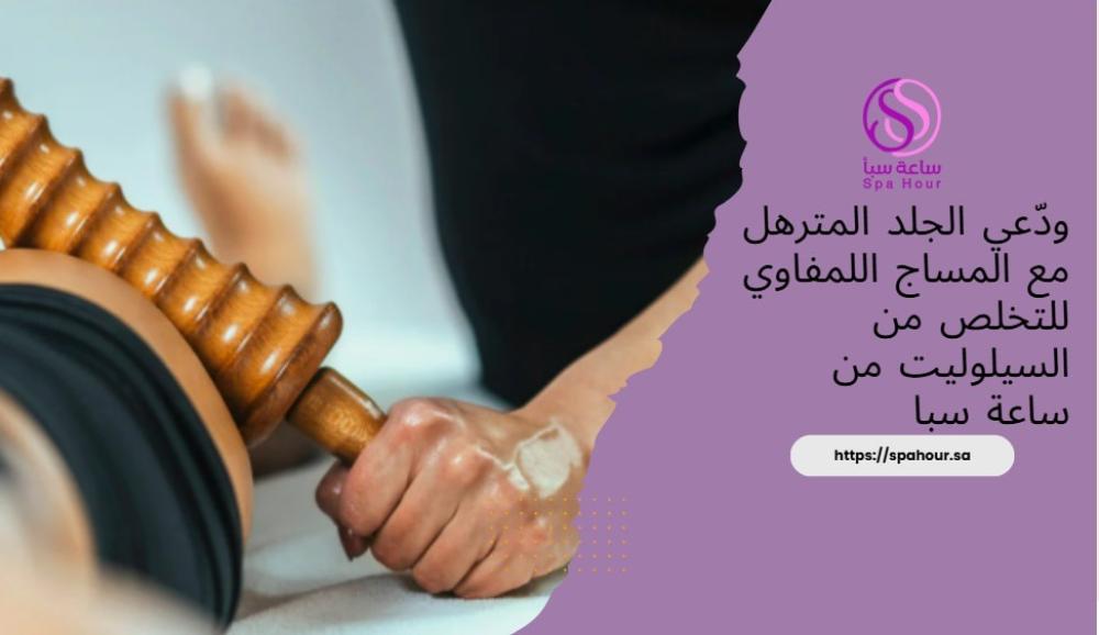 ودّعي الجلد المترهل مع المساج اللمفاوي للتخلص من السيلوليت من ساعة سبا