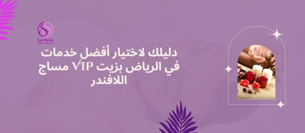 دليلك لاختيار أفضل خدمات مساج VIP في الرياض بزيت اللافندر