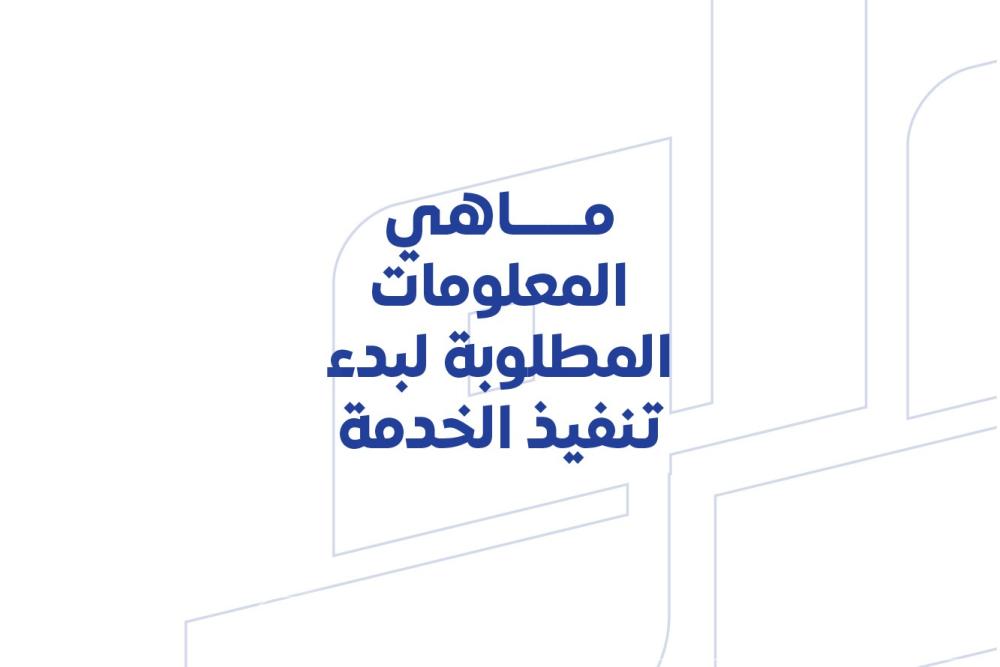 ماهي المعلومات المطلوبة لبدء تنفيذ الخدمة؟
