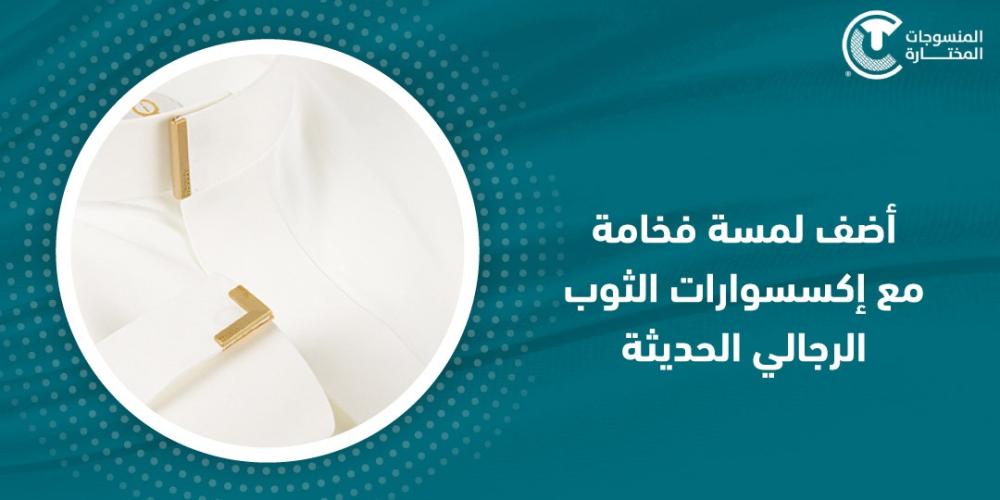 أضف لمسة فخامة مع اكسسوارات الثوب الرجالي الحديثة