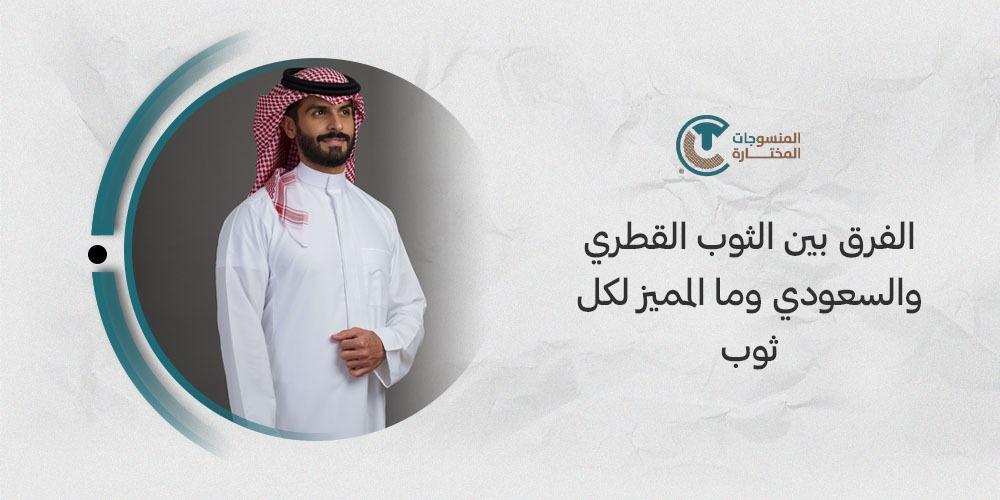 الفرق بين الثوب القطري والسعودي وما المميز لكل ثوب