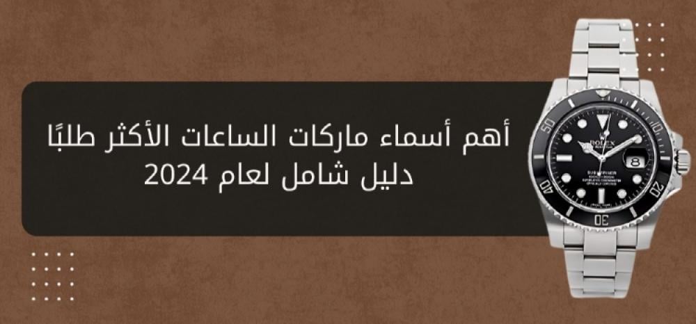 أهم أسماء ماركات الساعات الأكثر طلبًا: دليل شامل لعام 2024