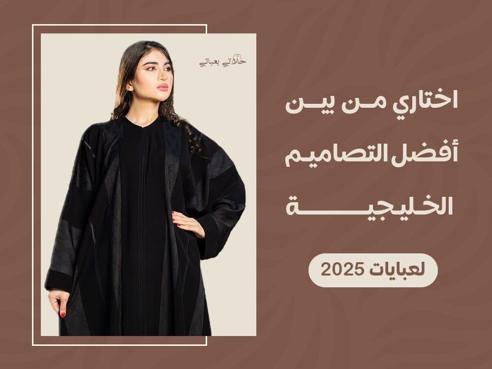 اختاري من بين أفضل التصاميم الخليجية لعبايات 2025 - حلاتي بعباتي لأجمل