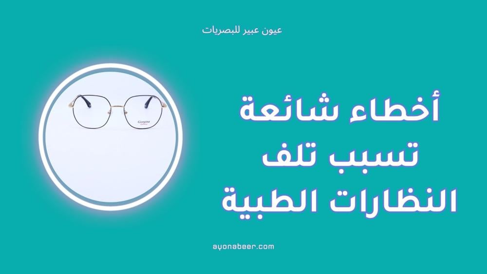 أخطاء شائعة تسبب تلف النظارات الطبية وكيف تتجنبها