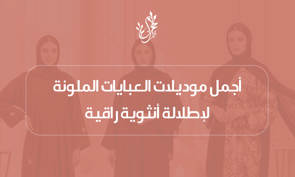 أجمل موديلات العبايات الملونة لإطلالة أنثوية راقية
