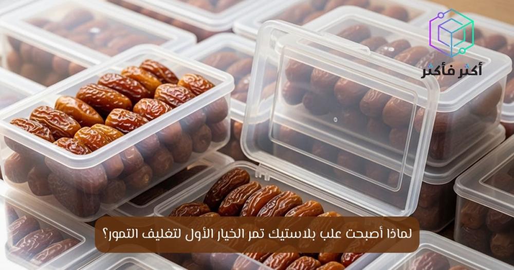 لماذا أصبحت علب بلاستيك تمر الخيار الأول لتغليف التمور؟
