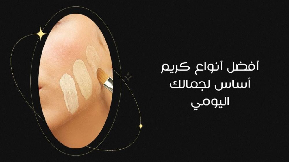 أفضل أنواع كريم أساس لجمالك اليومي