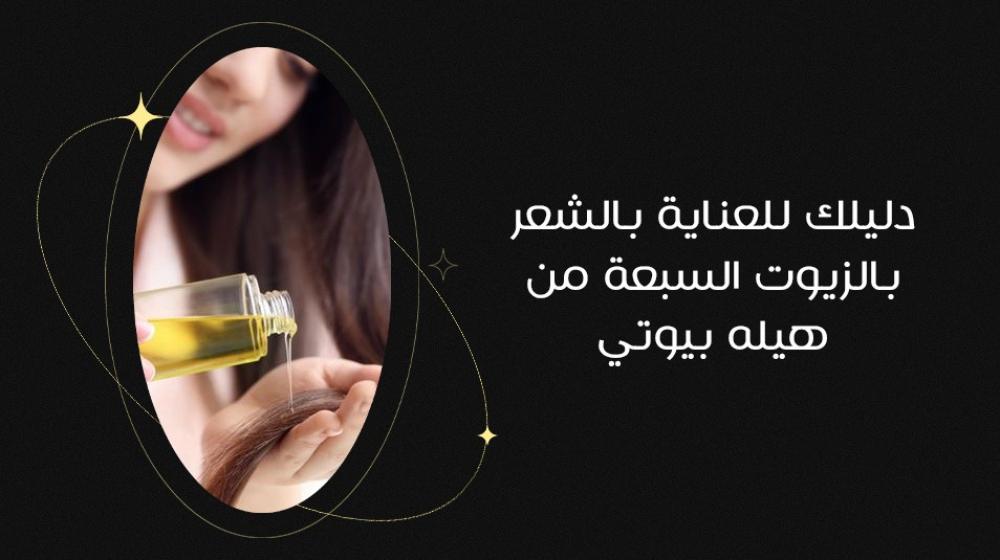 دليلك للعناية بالشعر بالزيوت السبعة من هيله بيوتي