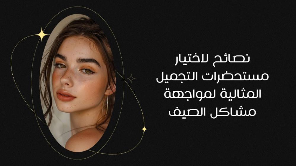 نصائح لاختيار مستحضرات التجميل المثالية لمواجهة مشاكل الصيف