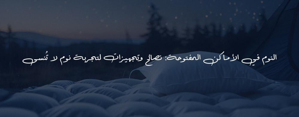 النوم في الأماكن المفتوحة: نصائح وتجهيزات لتجربة نوم لا تُنسى