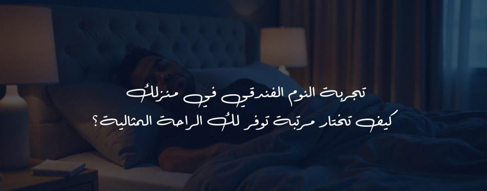 تجربة النوم الفندقي في منزلك - كيف تختار مرتبة توفر لك الراحة المثالية؟