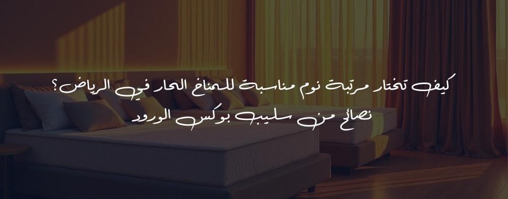 كيف تختار مرتبة نوم مناسبة للمناخ الحار في الرياض؟ نصائح من Sleep Box الورود