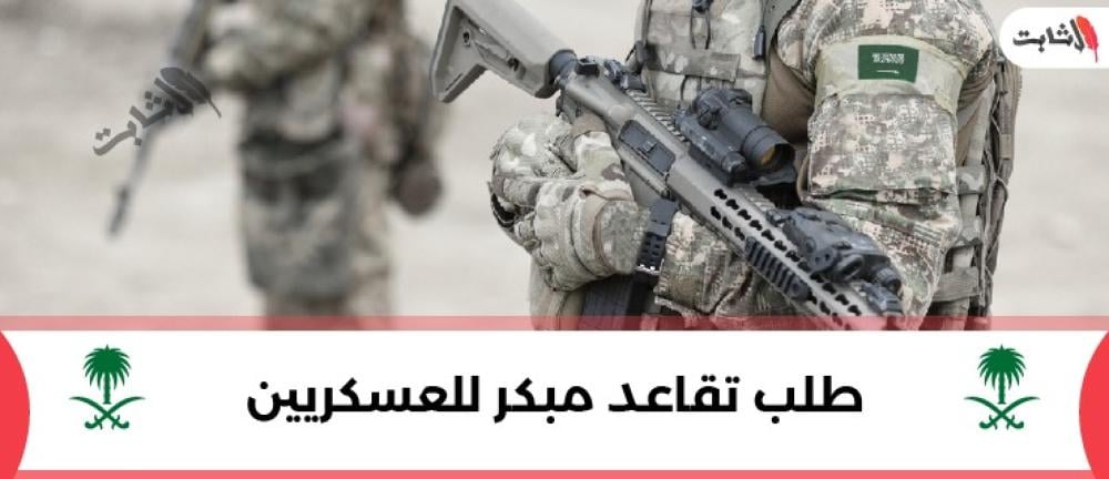أهم الشروط والمستندات المطلوبة لطلب تقاعد مبكر للعسكريين
