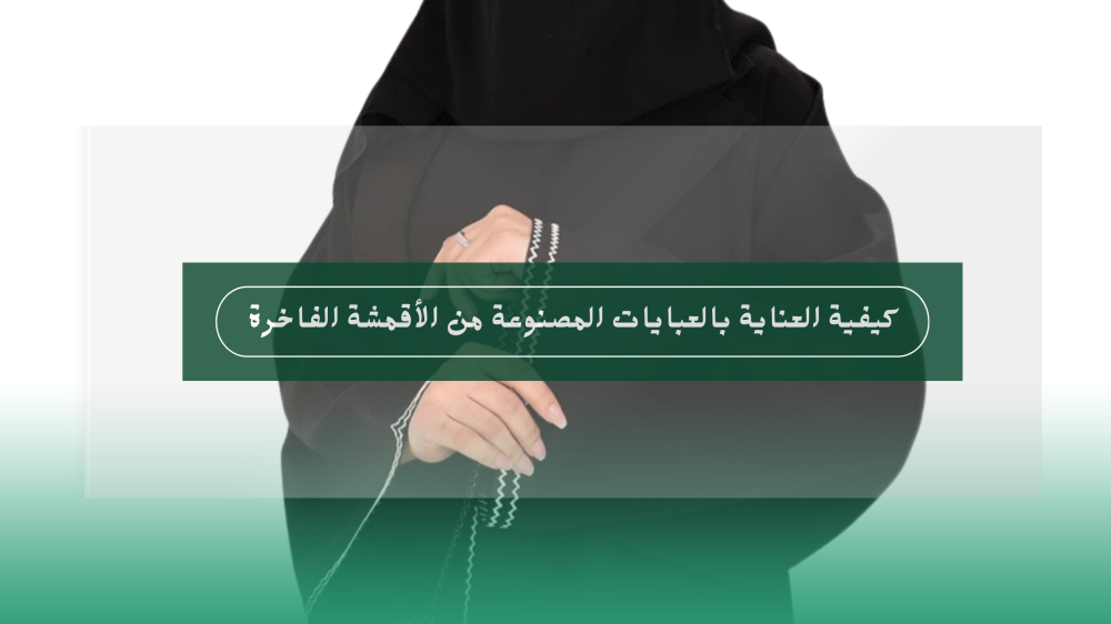 كيفية العناية بالعبايات المصنوعة من الأقمشة الفاخرة