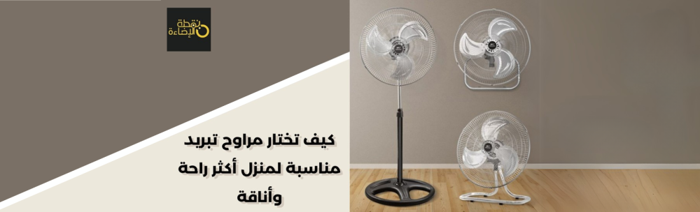 كيف تختار مراوح تبريد مناسبة لمنزل أكثر راحة وأناقة